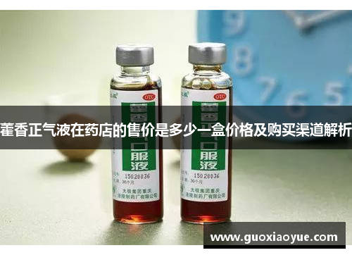 藿香正气液在药店的售价是多少一盒价格及购买渠道解析